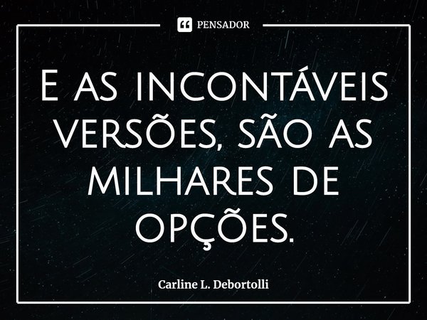 ⁠E as incontáveis versões, são as milhares de opções.... Frase de Carline L. Debortolli.