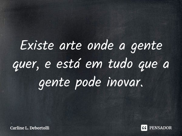 ⁠Existe arte onde a gente quer, e está em tudo que a gente pode inovar.... Frase de Carline L. Debortolli.