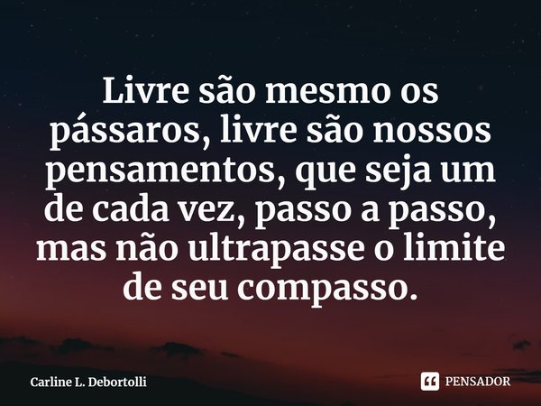 ⁠Livre são mesmo os pássaros, livre são nossos pensamentos, que seja um de cada vez, passo a passo, mas não ultrapasse o limite de seu compasso.... Frase de Carline L. Debortolli.
