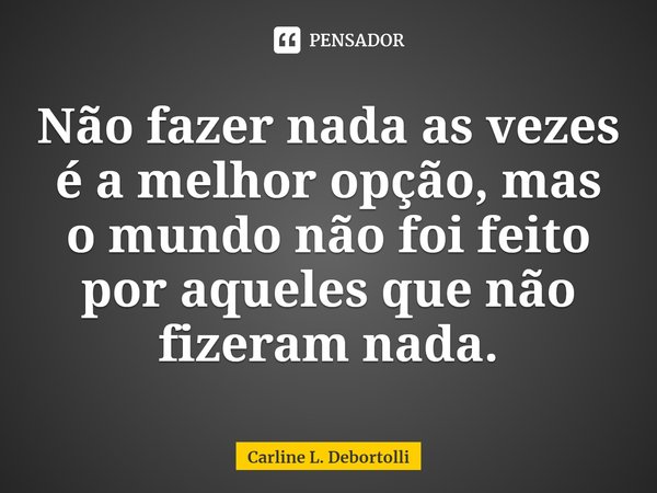 ⁠Não fazer nada as vezes é a melhor opção, mas o mundo não foi feito por aqueles que não fizeram nada.... Frase de Carline L. Debortolli.