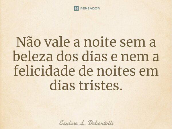 ⁠Não vale a noite sem a beleza dos dias e nem a felicidade de noites em dias tristes.... Frase de Carline L. Debortolli.