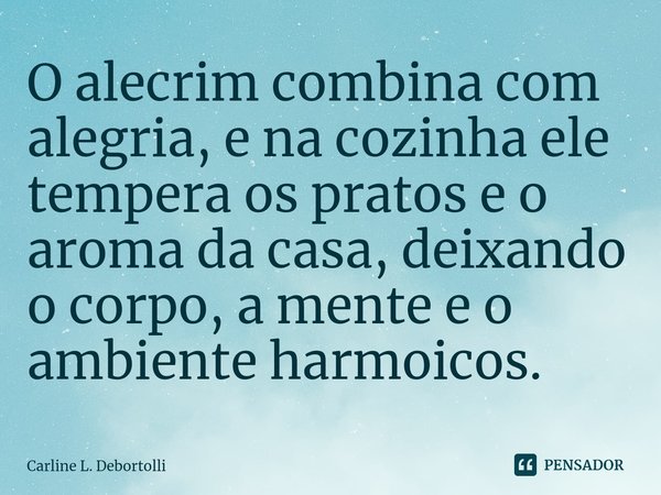 O alecrim combina com alegria, e na cozinha ele tempera os pratos e o aroma da casa, deixando o corpo, a mente e o ambiente harmoicos.... Frase de Carline L. Debortolli.