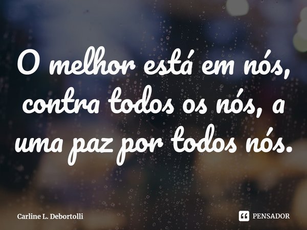 ⁠O melhor está em nós, contra todos os nós, a uma paz por todos nós.... Frase de Carline L. Debortolli.