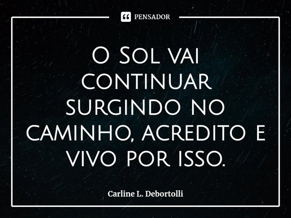 ⁠O Sol vai continuar surgindo no caminho, acredito e vivo por isso.... Frase de Carline L. Debortolli.