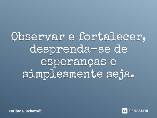 ⁠Observar e fortalecer, desprenda-se de esperanças e simplesmente seja.... Frase de Carline L. Debortolli.