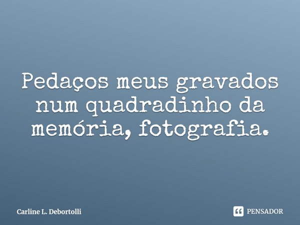 ⁠Pedaços meus gravados num quadradinho da memória, fotografia.... Frase de Carline L. Debortolli.
