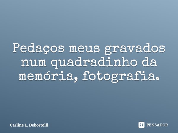 ⁠Pedaços meus gravados num quadradinho da memória, fotografia.... Frase de Carline L. Debortolli.