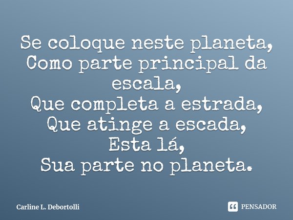 ⁠Se coloque neste planeta,
Como parte principal da escala,
Que completa a estrada,
Que atinge a escada,
Esta lá,
Sua parte no planeta.... Frase de Carline L. Debortolli.