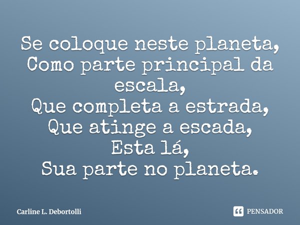 ⁠Se coloque neste planeta,
Como parte principal da escala,
Que completa a estrada,
Que atinge a escada,
Esta lá,
Sua parte no planeta.... Frase de Carline L. Debortolli.