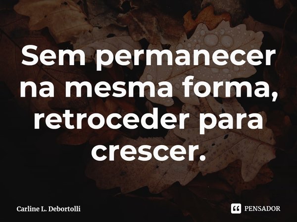 ⁠Sem permanecer na mesma forma, retroceder para crescer.... Frase de Carline L. Debortolli.