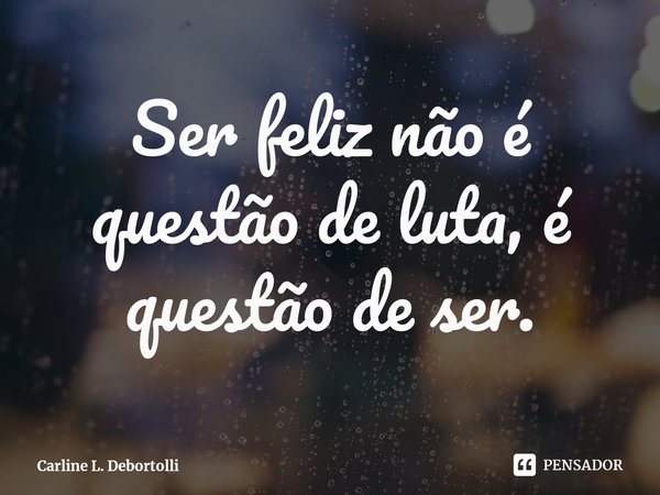 ⁠Ser feliz não é questão de luta, é questão de ser.... Frase de Carline L. Debortolli.