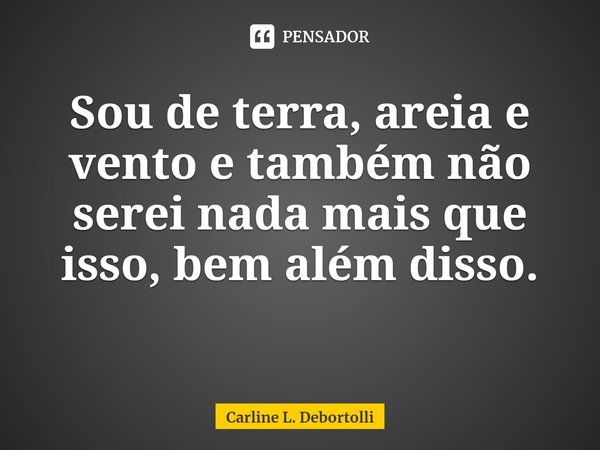 ⁠Sou de terra, areia e vento e também não serei nada mais que isso, bem além disso.... Frase de Carline L. Debortolli.