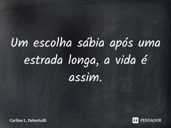 ⁠Um escolha sábia após uma estrada longa, a vida é assim.... Frase de Carline L. Debortolli.
