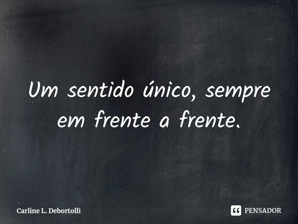 ⁠Um sentido único, sempre em frente a frente.... Frase de Carline L. Debortolli.