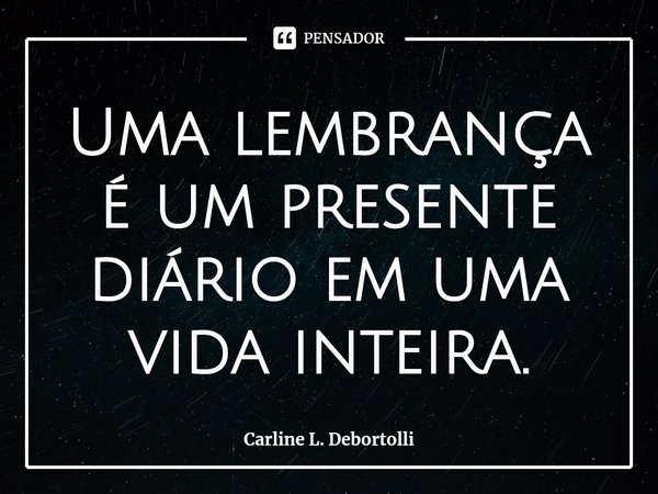 ⁠Uma lembrança é um presente diário em uma vida inteira.⁠... Frase de Carline L. Debortolli.