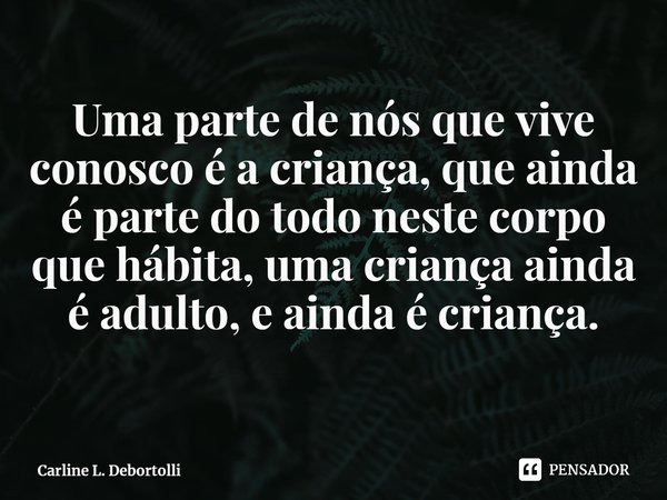 ⁠Uma parte de nós que vive conosco é a criança, que ainda é parte do todo neste corpo que habita, uma criança ainda é adulto, e ainda é criança.... Frase de Carline L. Debortolli.