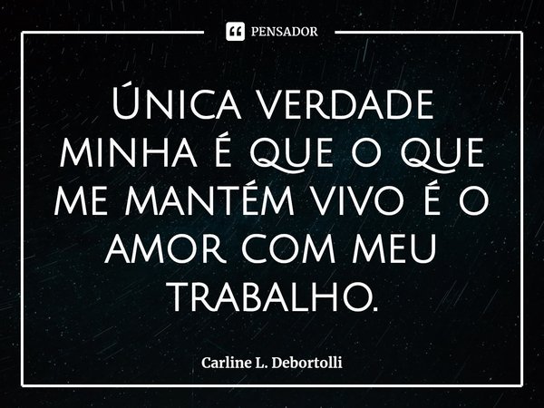 ⁠Única verdade minha é que o que me mantém vivo é o amor com meu trabalho.... Frase de Carline L. Debortolli.