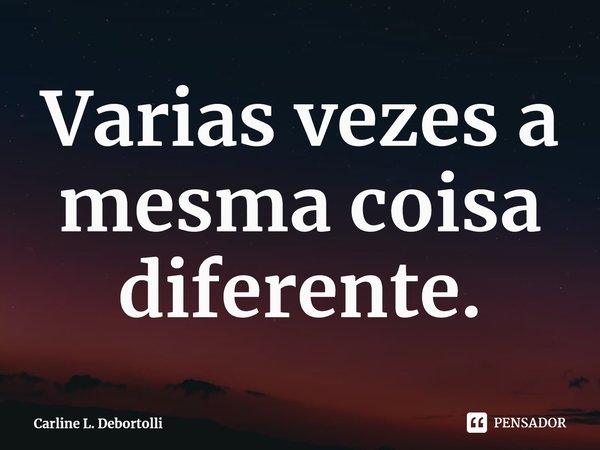 ⁠Varias vezes a mesma coisa diferente.... Frase de Carline L. Debortolli.