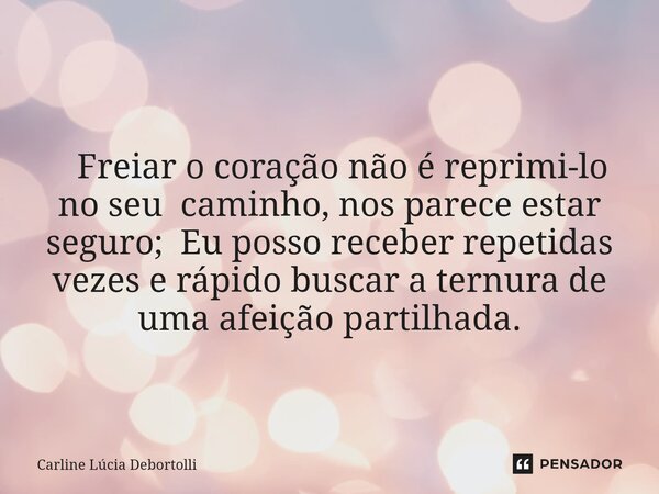 ⁠ Freiar o coração não é reprimi-lo no seu caminho, nos parece estar seguro;Eu posso receber repetidas vezes e rápido buscar a ternura de uma afeição partilhada... Frase de CARLINE LÚCIA DEBORTOLLI.