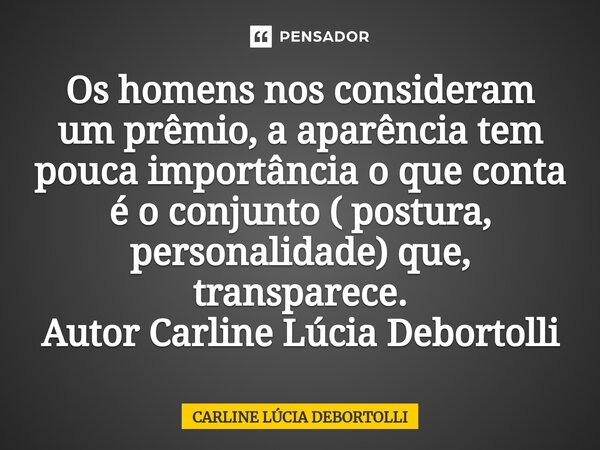 ⁠Os homens nos consideram um prêmio, a aparência tem pouca importância o que conta é o conjunto ( postura, personalidade) que, transparece.
Autor Carline Lúcia ... Frase de CARLINE LÚCIA DEBORTOLLI.