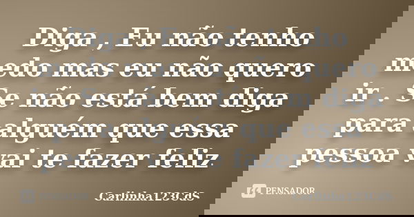 Diga , Eu não tenho medo mas eu não quero ir . Se não está bem diga para alguém que essa pessoa vai te fazer feliz... Frase de Carlinha123CdS.