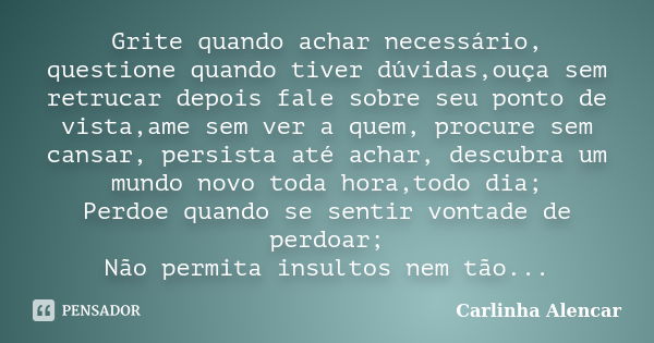 Grite quando achar necessário, questione quando tiver dúvidas,ouça sem retrucar depois fale sobre seu ponto de vista,ame sem ver a quem, procure sem cansar, per... Frase de Carlinha Alencar.