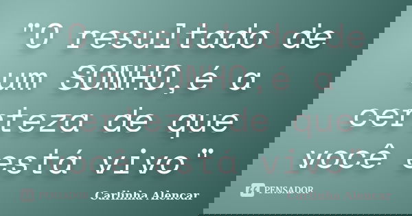 "O resultado de um SONHO,é a certeza de que você está vivo"... Frase de Carlinha Alencar.