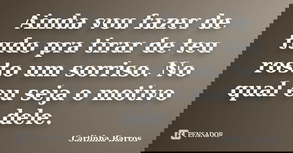 Ainda vou fazer de tudo pra tirar de teu rosto um sorriso. No qual eu seja o motivo dele.... Frase de Carlinha Barros.
