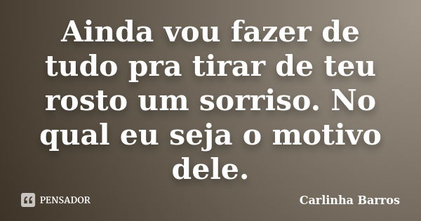 Ainda vou fazer de tudo pra tirar de teu rosto um sorriso. No qual eu seja o motivo dele.... Frase de Carlinha Barros.