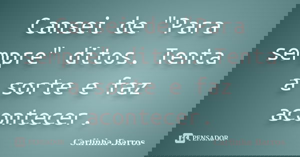 Cansei de "Para sempre" ditos. Tenta a sorte e faz acontecer.... Frase de Carlinha Barros.