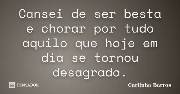 Cansei de ser besta e chorar por tudo aquilo que hoje em dia se tornou desagrado.... Frase de Carlinha Barros.