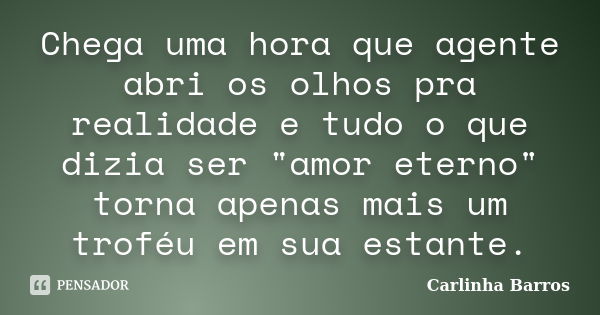 Chega uma hora que agente abri os olhos pra realidade e tudo o que dizia ser "amor eterno" torna apenas mais um troféu em sua estante.... Frase de Carlinha Barros.