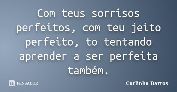 Com teus sorrisos perfeitos, com teu jeito perfeito, to tentando aprender a ser perfeita também.... Frase de Carlinha Barros.
