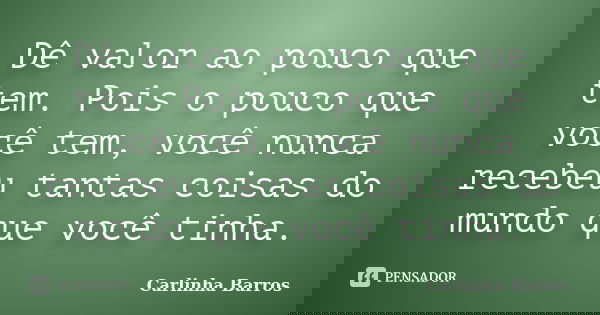 Dê valor ao pouco que tem. Pois o pouco que você tem, você nunca recebeu tantas coisas do mundo que você tinha.... Frase de Carlinha Barros.