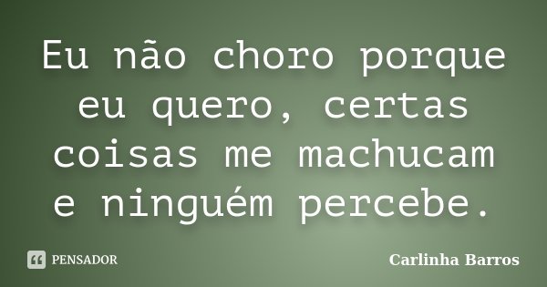 Eu não choro porque eu quero, certas coisas me machucam e ninguém percebe.... Frase de Carlinha Barros.