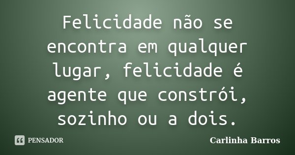 Felicidade não se encontra em qualquer lugar, felicidade é agente que constrói, sozinho ou a dois.... Frase de Carlinha Barros.