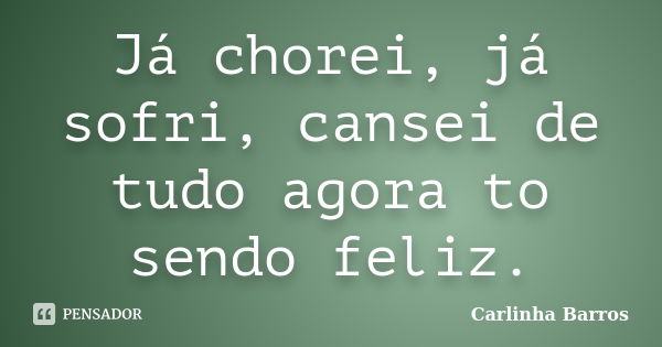 Já chorei, já sofri, cansei de tudo agora to sendo feliz.... Frase de Carlinha Barros.