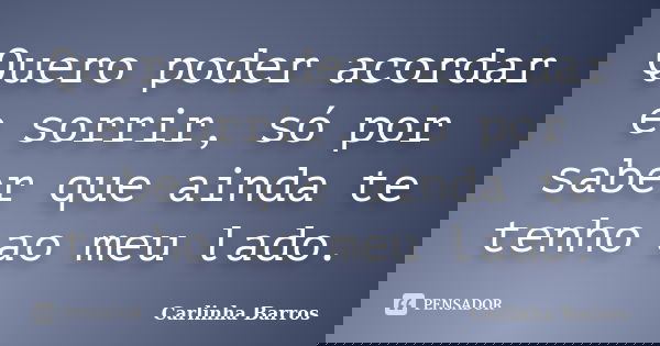 Quero poder acordar e sorrir, só por saber que ainda te tenho ao meu lado.... Frase de Carlinha Barros.