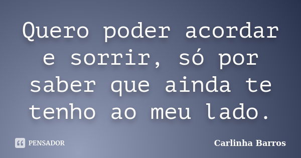 Quero poder acordar e sorrir, só por saber que ainda te tenho ao meu lado.... Frase de Carlinha Barros.