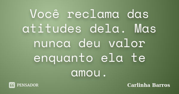 Você reclama das atitudes dela. Mas nunca deu valor enquanto ela te amou.... Frase de Carlinha Barros.