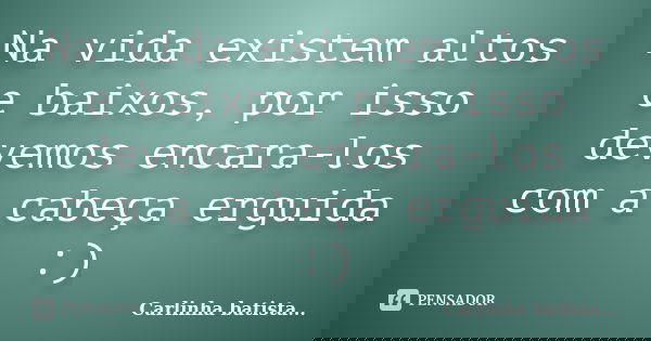 Na vida existem altos e baixos, por isso devemos encara-los com a cabeça erguida :)... Frase de Carlinha batista....