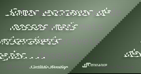 Somos escravos de nossos mais miseráveis desejos....... Frase de Carlinha Beeshop.