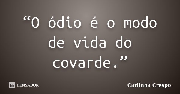 “O ódio é o modo de vida do covarde.”... Frase de Carlinha Crespo.