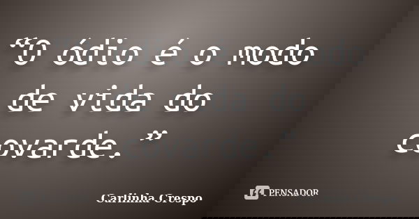 “O ódio é o modo de vida do covarde.”... Frase de Carlinha Crespo.