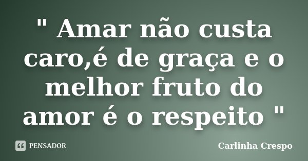 " Amar não custa caro,é de graça e o melhor fruto do amor é o respeito "... Frase de Carlinha Crespo.