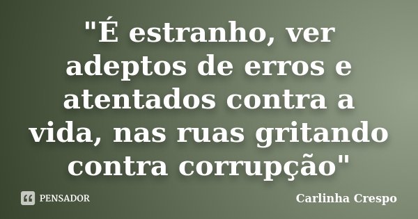"É estranho, ver adeptos de erros e atentados contra a vida, nas ruas gritando contra corrupção"... Frase de Carlinha Crespo.
