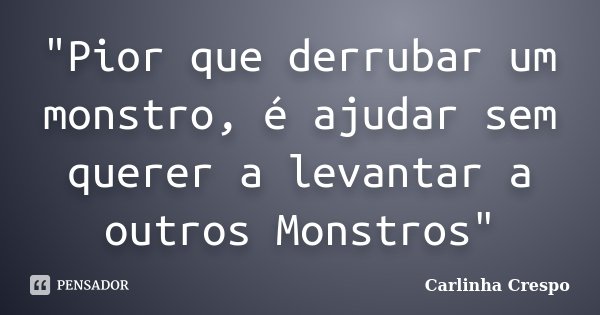 "Pior que derrubar um monstro, é ajudar sem querer a levantar a outros Monstros"... Frase de Carlinha Crespo.