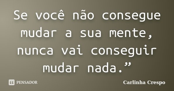 Se você não consegue mudar a sua mente, nunca vai conseguir mudar nada.”... Frase de Carlinha Crespo.