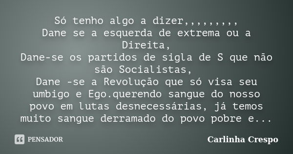 Só tenho algo a dizer,,,,,,,,, Dane se a esquerda de extrema ou a Direita, Dane-se os partidos de sigla de S que não são Socialistas, Dane -se a Revolução que s... Frase de Carlinha Crespo.