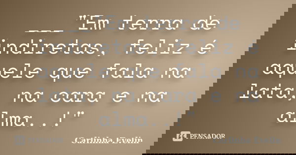 ___"Em terra de indiretas, feliz é aquele que fala na lata, na cara e na alma..!"... Frase de Carlinha Evelin.